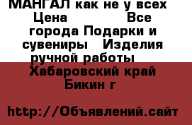 МАНГАЛ как не у всех › Цена ­ 40 000 - Все города Подарки и сувениры » Изделия ручной работы   . Хабаровский край,Бикин г.